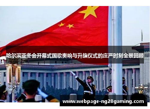 哈尔滨亚冬会开幕式国歌奏响与升旗仪式的庄严时刻全景回顾