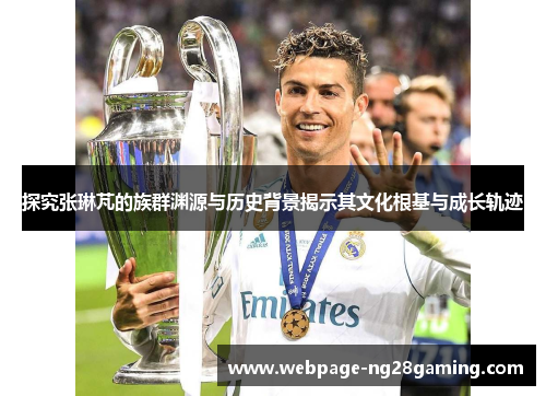 探究张琳芃的族群渊源与历史背景揭示其文化根基与成长轨迹