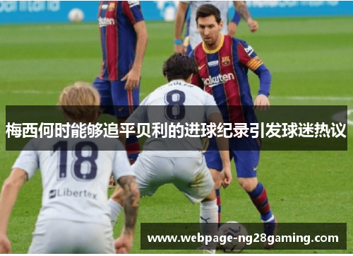 梅西何时能够追平贝利的进球纪录引发球迷热议