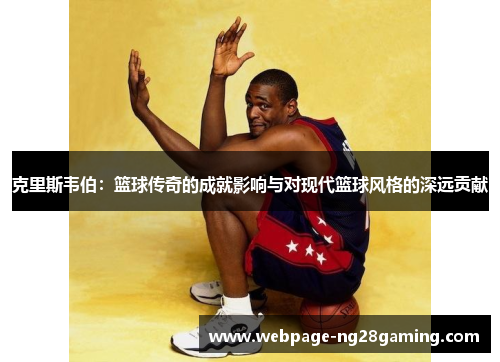 克里斯韦伯：篮球传奇的成就影响与对现代篮球风格的深远贡献