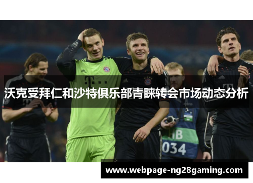 沃克受拜仁和沙特俱乐部青睐转会市场动态分析