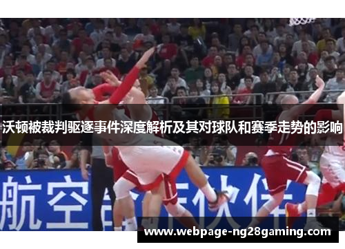 沃顿被裁判驱逐事件深度解析及其对球队和赛季走势的影响