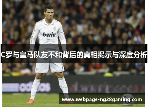 C罗与皇马队友不和背后的真相揭示与深度分析