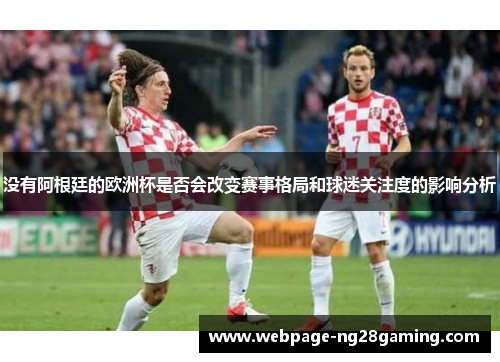 没有阿根廷的欧洲杯是否会改变赛事格局和球迷关注度的影响分析