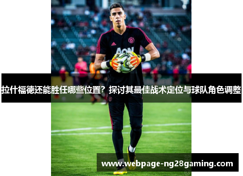 拉什福德还能胜任哪些位置？探讨其最佳战术定位与球队角色调整