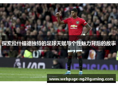 探索拉什福德独特的足球天赋与个性魅力背后的故事