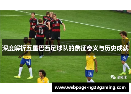 深度解析五星巴西足球队的象征意义与历史成就