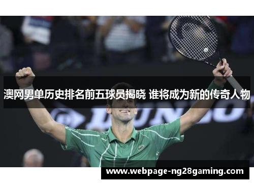 澳网男单历史排名前五球员揭晓 谁将成为新的传奇人物