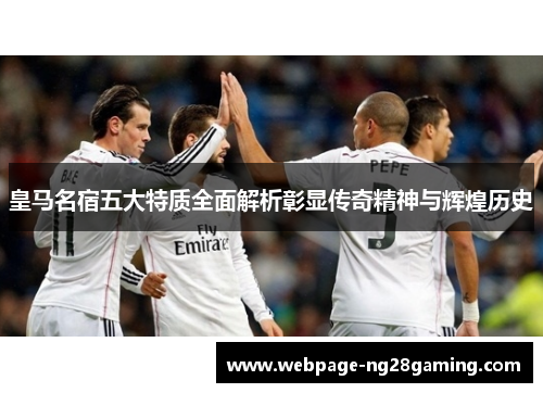 皇马名宿五大特质全面解析彰显传奇精神与辉煌历史
