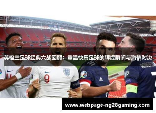 英格兰足球经典六战回顾：重温快乐足球的辉煌瞬间与激情对决