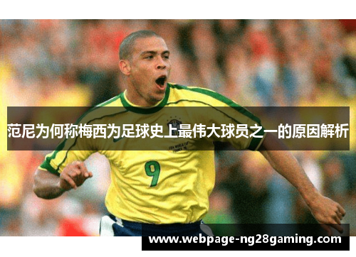 范尼为何称梅西为足球史上最伟大球员之一的原因解析