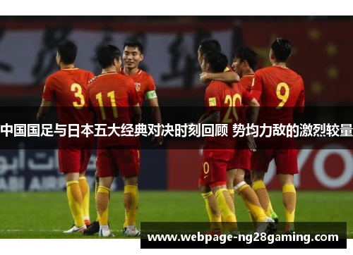 中国国足与日本五大经典对决时刻回顾 势均力敌的激烈较量