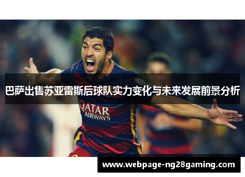 巴萨出售苏亚雷斯后球队实力变化与未来发展前景分析