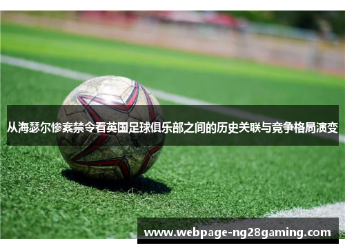 从海瑟尔惨案禁令看英国足球俱乐部之间的历史关联与竞争格局演变