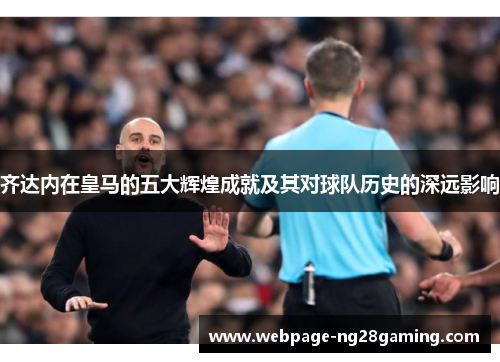 齐达内在皇马的五大辉煌成就及其对球队历史的深远影响