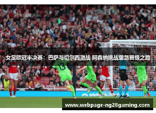 女足欧冠半决赛：巴萨与切尔西激战 阿森纳挑战里昂晋级之路
