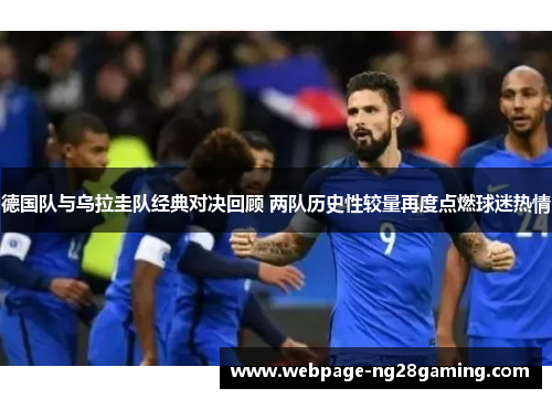 德国队与乌拉圭队经典对决回顾 两队历史性较量再度点燃球迷热情