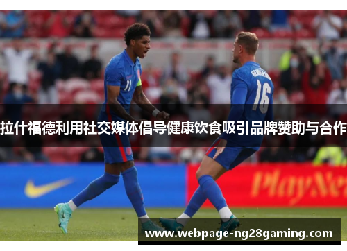 拉什福德利用社交媒体倡导健康饮食吸引品牌赞助与合作