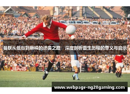 曼联从低谷到巅峰的逆袭之路：深度剖析重生历程的意义与启示