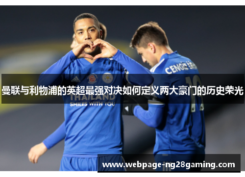 曼联与利物浦的英超最强对决如何定义两大豪门的历史荣光