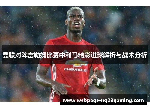 曼联对阵富勒姆比赛中利马精彩进球解析与战术分析