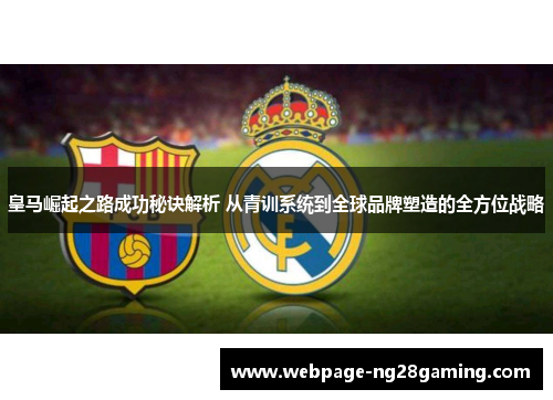 皇马崛起之路成功秘诀解析 从青训系统到全球品牌塑造的全方位战略