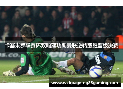 卡塞米罗联赛杯双响建功助曼联逆转取胜晋级决赛