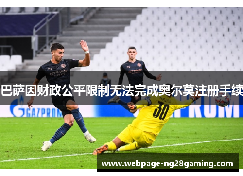 巴萨因财政公平限制无法完成奥尔莫注册手续