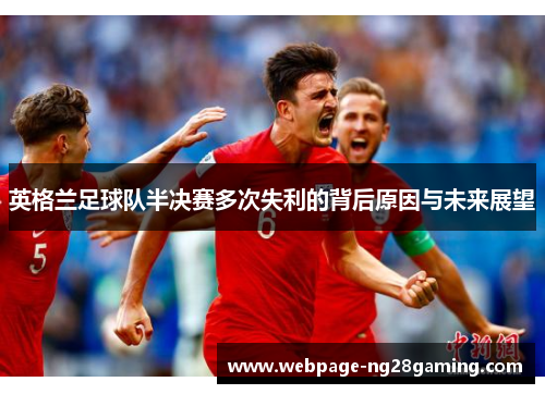 英格兰足球队半决赛多次失利的背后原因与未来展望