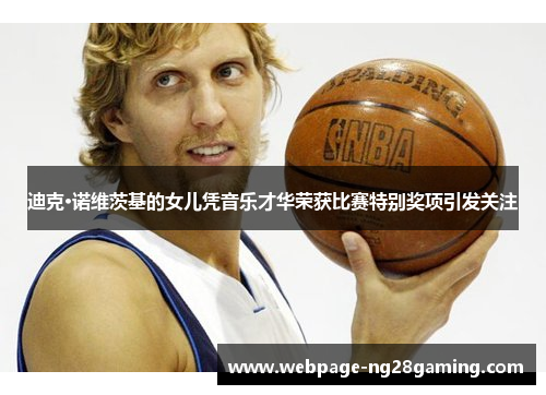 迪克·诺维茨基的女儿凭音乐才华荣获比赛特别奖项引发关注