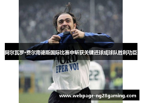 阿尔瓦罗·费尔南德斯国际比赛中斩获关键进球成球队胜利功臣