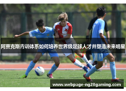 阿贾克斯青训体系如何培养世界级足球人才并塑造未来明星