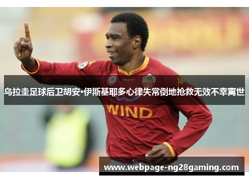 乌拉圭足球后卫胡安·伊斯基耶多心律失常倒地抢救无效不幸离世