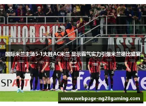 国际米兰主场5-1大胜AC米兰 显示霸气实力引爆米兰德比盛宴