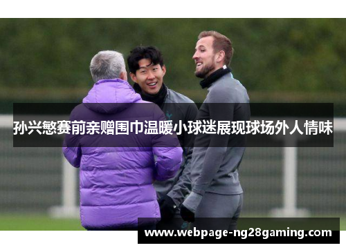 孙兴慜赛前亲赠围巾温暖小球迷展现球场外人情味