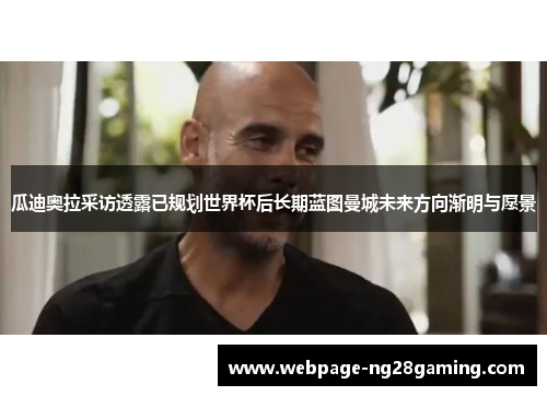 瓜迪奥拉采访透露已规划世界杯后长期蓝图曼城未来方向渐明与愿景